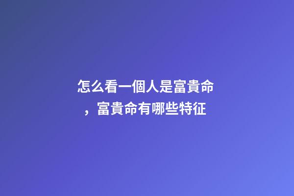 怎么看一個人是富貴命，富貴命有哪些特征